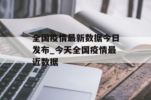全国疫情最新数据今日发布_今天全国疫情最近数据