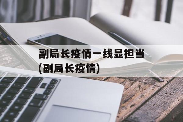 副局长疫情一线显担当(副局长疫情)