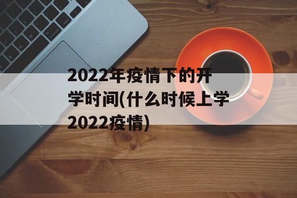 2022年疫情下的开学时间(什么时候上学2022疫情)
