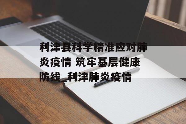 利津县科学精准应对肺炎疫情 筑牢基层健康防线_利津肺炎疫情