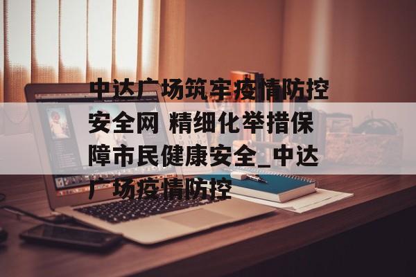 中达广场筑牢疫情防控安全网 精细化举措保障市民健康安全_中达广场疫情防控