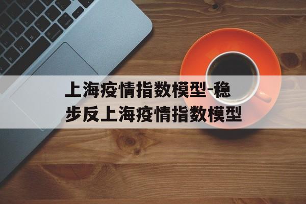 上海疫情指数模型-稳步反上海疫情指数模型