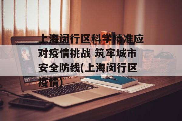 上海闵行区科学精准应对疫情挑战 筑牢城市安全防线(上海闵行区疫情)