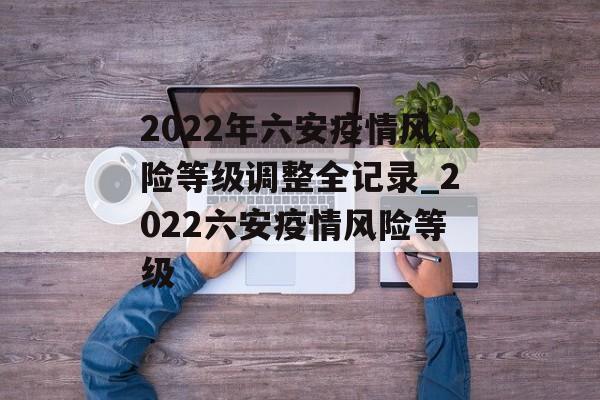 2022年六安疫情风险等级调整全记录_2022六安疫情风险等级