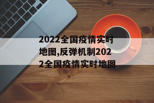 2022全国疫情实时地图,反弹机制2022全国疫情实时地图