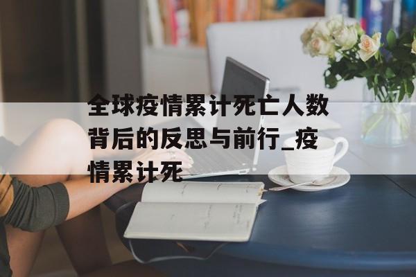 全球疫情累计死亡人数背后的反思与前行_疫情累计死