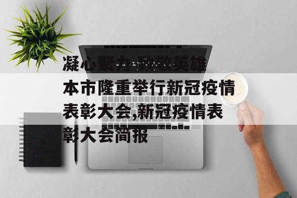 凝心聚力 致敬英雄 本市隆重举行新冠疫情表彰大会,新冠疫情表彰大会简报