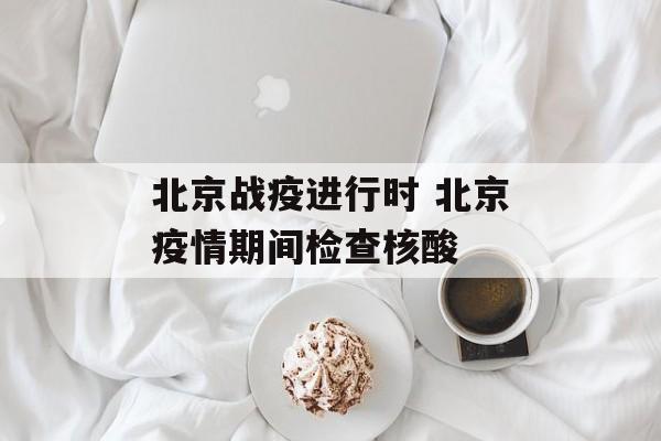 北京战疫进行时 北京疫情期间检查核酸
