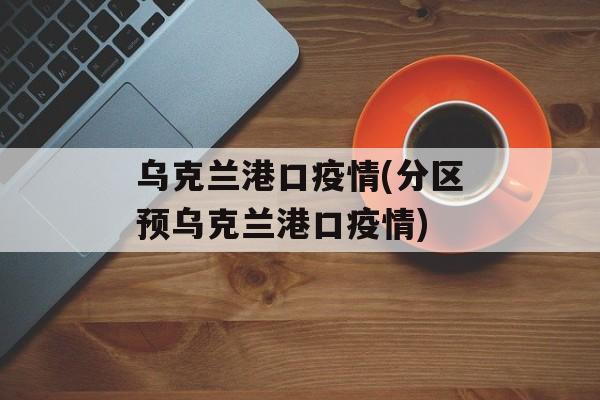 乌克兰港口疫情(分区预乌克兰港口疫情)