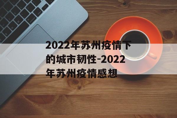 2022年苏州疫情下的城市韧性-2022年苏州疫情感想