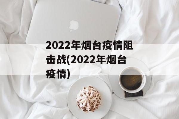 2022年烟台疫情阻击战(2022年烟台疫情)