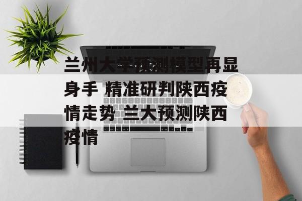兰州大学预测模型再显身手 精准研判陕西疫情走势 兰大预测陕西疫情