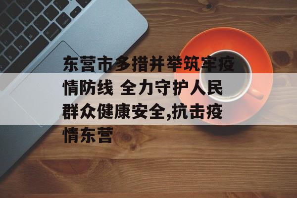 东营市多措并举筑牢疫情防线 全力守护人民群众健康安全,抗击疫情东营