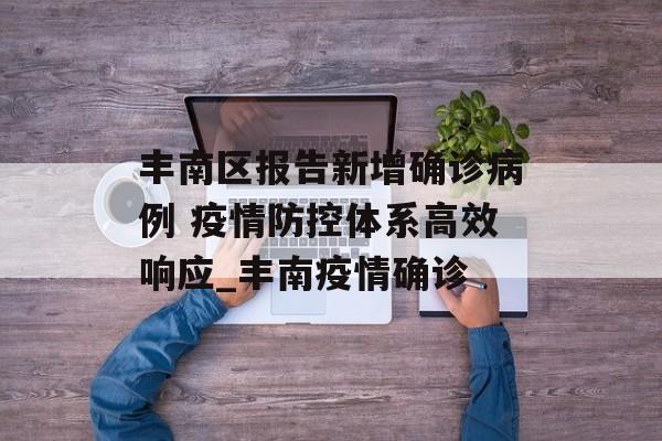 丰南区报告新增确诊病例 疫情防控体系高效响应_丰南疫情确诊