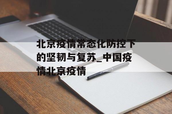北京疫情常态化防控下的坚韧与复苏_中国疫情北京疫情
