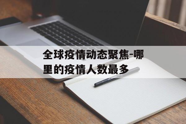 全球疫情动态聚焦-哪里的疫情人数最多