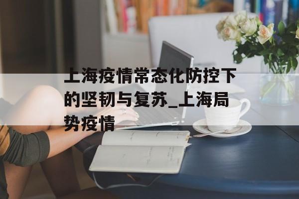 上海疫情常态化防控下的坚韧与复苏_上海局势疫情
