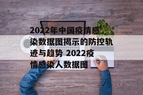 2022年中国疫情感染数据图揭示的防控轨迹与趋势 2022疫情感染人数据图