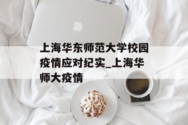 上海华东师范大学校园疫情应对纪实_上海华师大疫情
