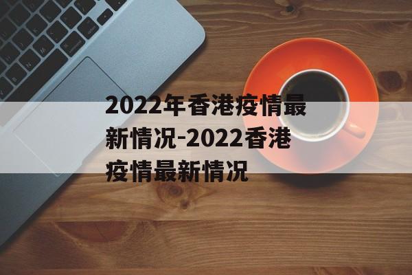 2022年香港疫情最新情况-2022香港疫情最新情况