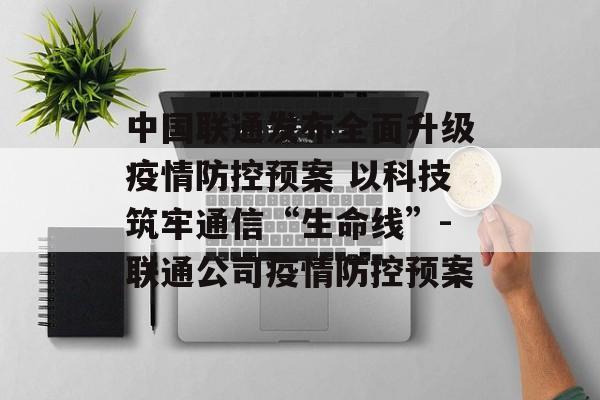 中国联通发布全面升级疫情防控预案 以科技筑牢通信“生命线”-联通公司疫情防控预案