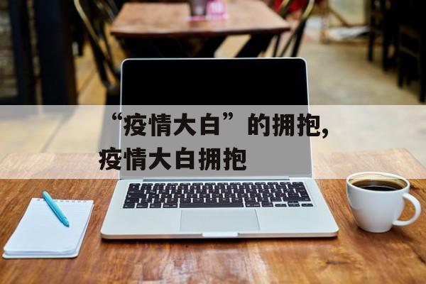“疫情大白”的拥抱,疫情大白拥抱