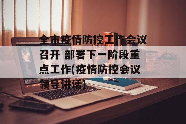 全市疫情防控工作会议召开 部署下一阶段重点工作(疫情防控会议领导讲话)