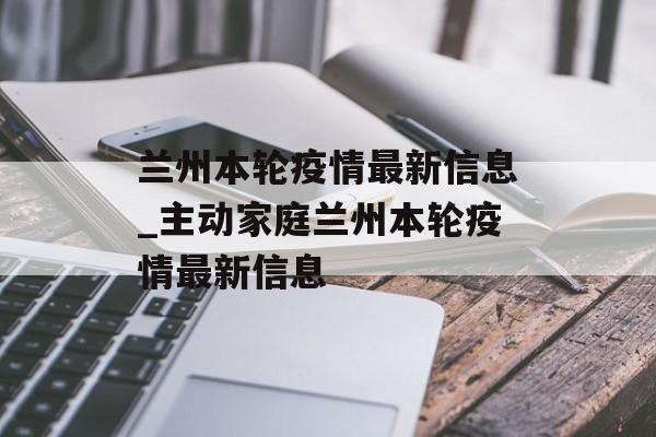 兰州本轮疫情最新信息_主动家庭兰州本轮疫情最新信息