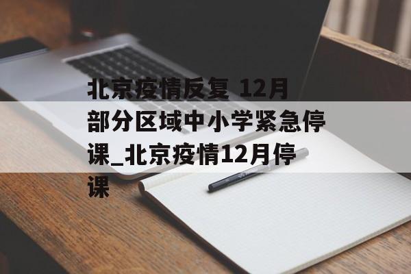北京疫情反复 12月部分区域中小学紧急停课_北京疫情12月停课
