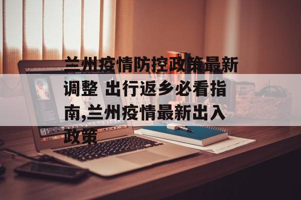 兰州疫情防控政策最新调整 出行返乡必看指南,兰州疫情最新出入政策