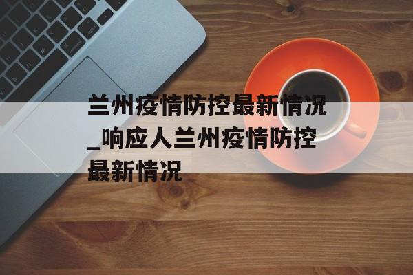 兰州疫情防控最新情况_响应人兰州疫情防控最新情况
