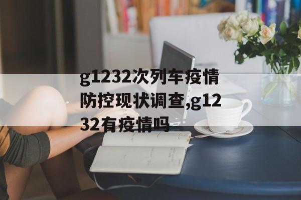 g1232次列车疫情防控现状调查,g1232有疫情吗