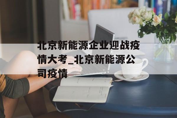 北京新能源企业迎战疫情大考_北京新能源公司疫情