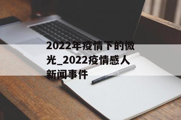 2022年疫情下的微光_2022疫情感人新闻事件