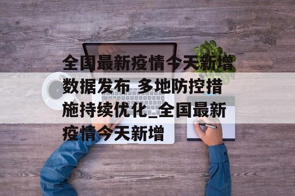 全国最新疫情今天新增数据发布 多地防控措施持续优化_全国最新疫情今天新增