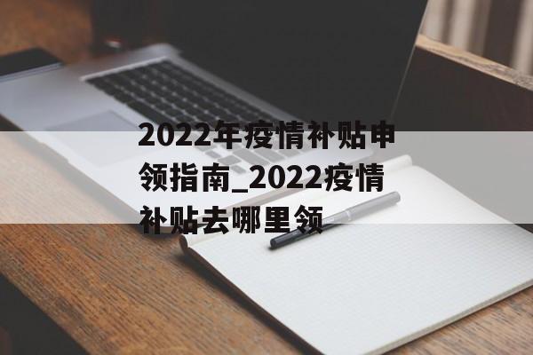 2022年疫情补贴申领指南_2022疫情补贴去哪里领