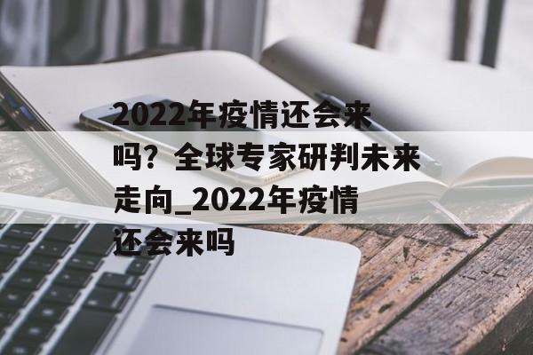 2022年疫情还会来吗？全球专家研判未来走向_2022年疫情还会来吗