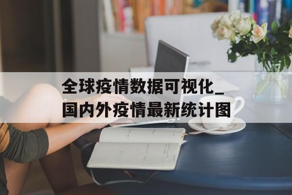 全球疫情数据可视化_国内外疫情最新统计图