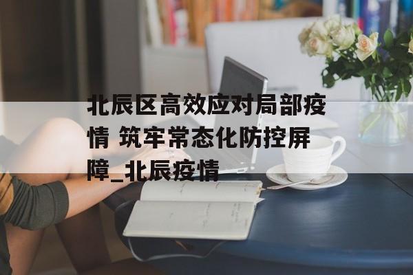 北辰区高效应对局部疫情 筑牢常态化防控屏障_北辰疫情