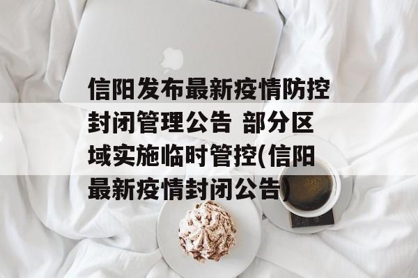 信阳发布最新疫情防控封闭管理公告 部分区域实施临时管控(信阳最新疫情封闭公告)