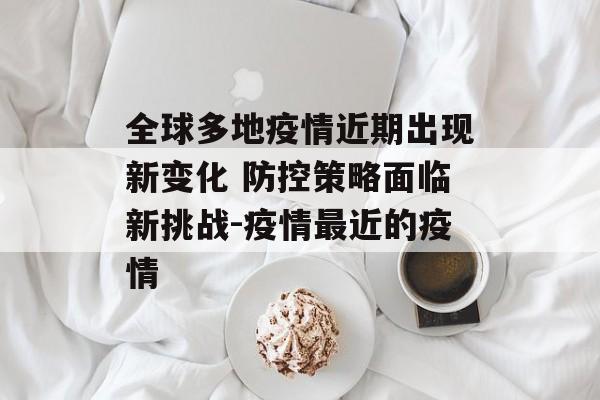 全球多地疫情近期出现新变化 防控策略面临新挑战-疫情最近的疫情