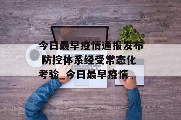 今日最早疫情通报发布 防控体系经受常态化考验_今日最早疫情