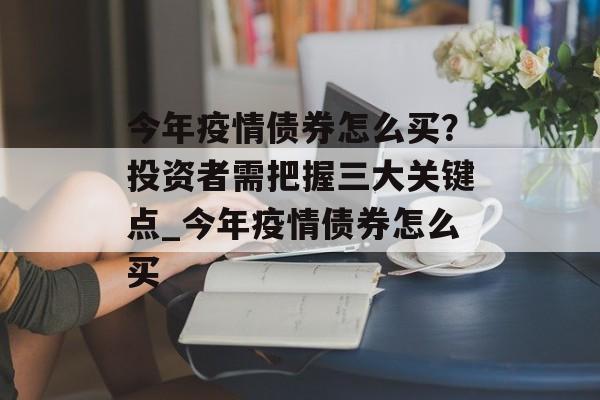 今年疫情债券怎么买？投资者需把握三大关键点_今年疫情债券怎么买