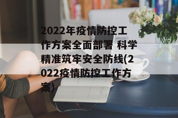 2022年疫情防控工作方案全面部署 科学精准筑牢安全防线(2022疫情防控工作方案)
