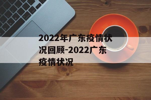 2022年广东疫情状况回顾-2022广东疫情状况