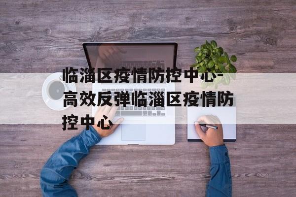 临淄区疫情防控中心-高效反弹临淄区疫情防控中心