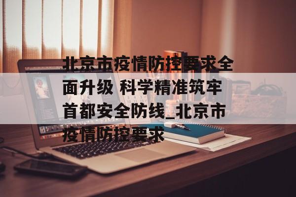 北京市疫情防控要求全面升级 科学精准筑牢首都安全防线_北京市疫情防控要求