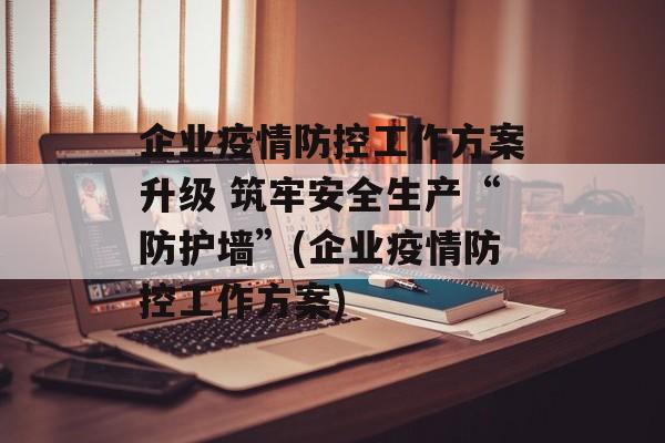 企业疫情防控工作方案升级 筑牢安全生产“防护墙”(企业疫情防控工作方案)