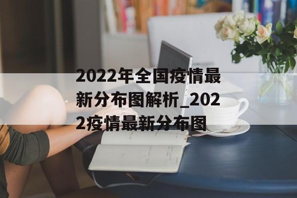 2022年全国疫情最新分布图解析_2022疫情最新分布图