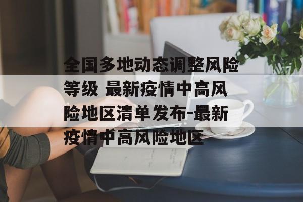 全国多地动态调整风险等级 最新疫情中高风险地区清单发布-最新疫情中高风险地区